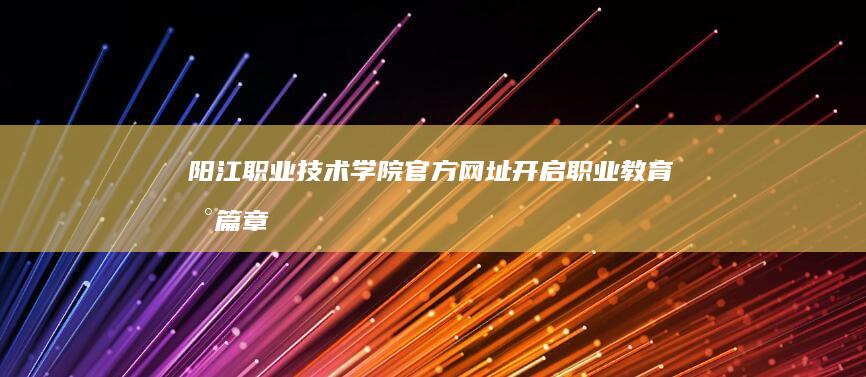 阳江职业技术学院官方网址：开启职业教育新篇章