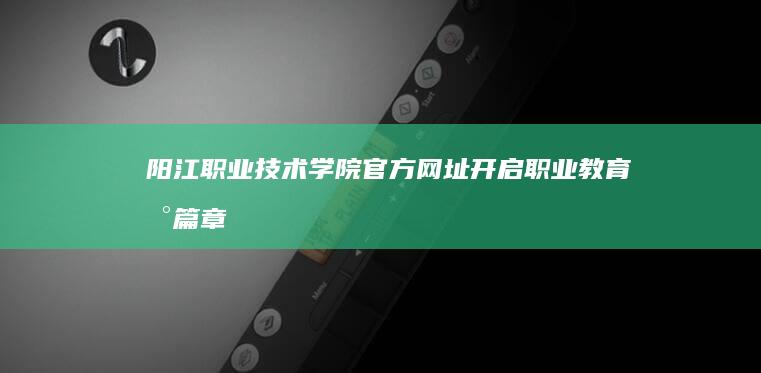 阳江职业技术学院官方网址：开启职业教育新篇章