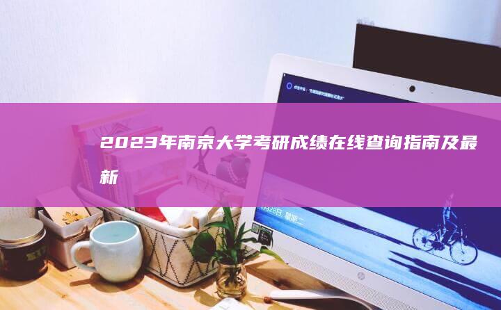 2023年南京大学考研成绩在线查询指南及最新更新